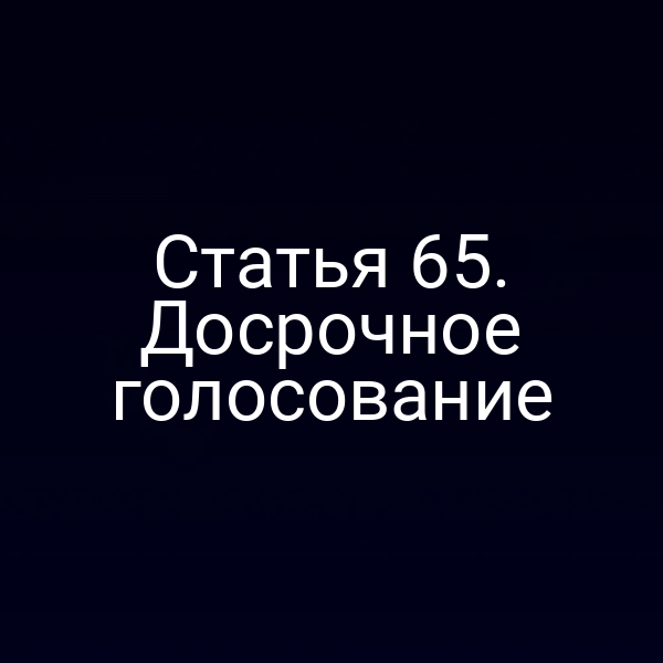 Статья 65. Досрочное голосование