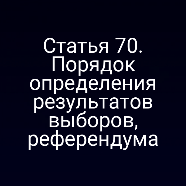 Статья 70. Порядок определения результатов выборов, референдума