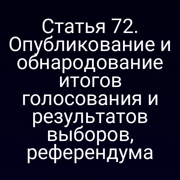 Статья 72. Опубликование и обнародование итогов голосования и результатов выборов, референдума