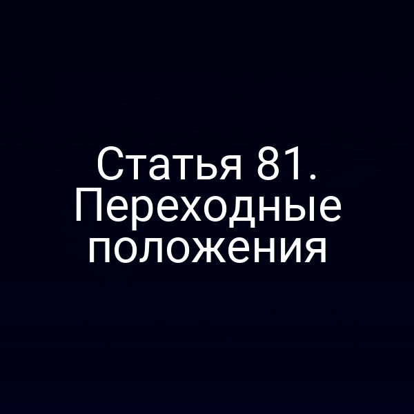 Статья 81. Переходные положения