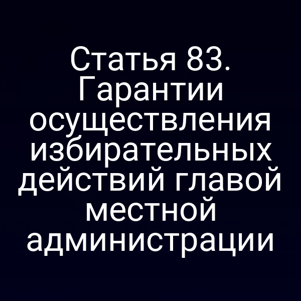 Статья 83. Гарантии осуществления избирательных действий главой местной администрации