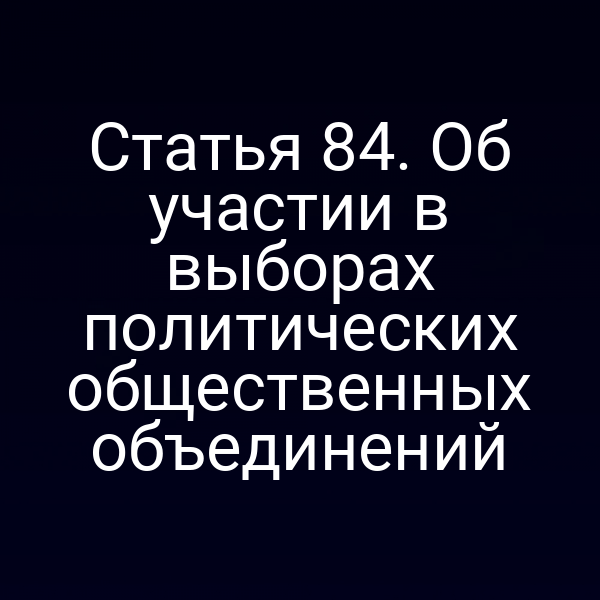 Статья 84. Об участии в выборах политических общественных объединений