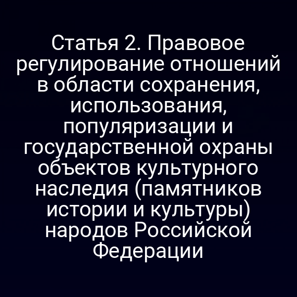 Статья 2. Правовое регулирование отношений в области сохранения, использования, популяризации и государственной охраны объектов культурного наследия (памятников истории и культуры) народов Российской Федерации