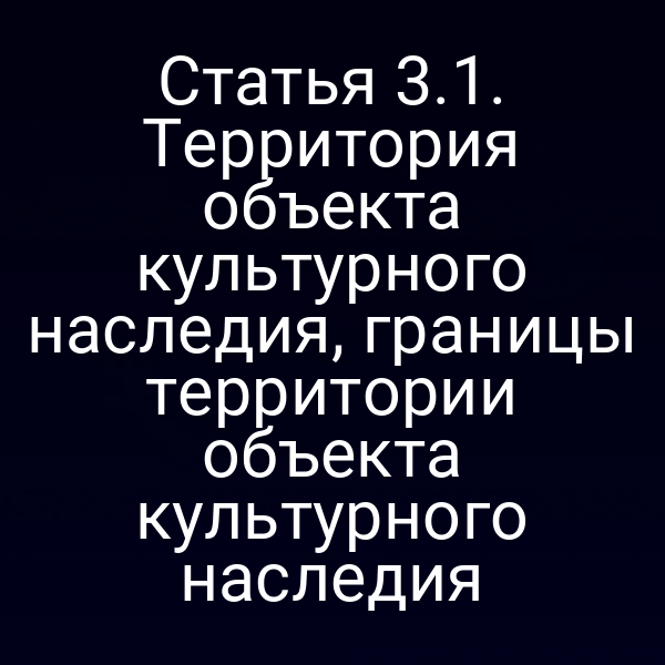 Статья 3.1. Территория объекта культурного наследия, границы территории объекта культурного наследия
