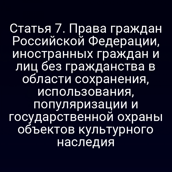 Статья 7. Права граждан Российской Федерации, иностранных граждан и лиц без гражданства в области сохранения, использования, популяризации и государственной охраны объектов культурного наследия