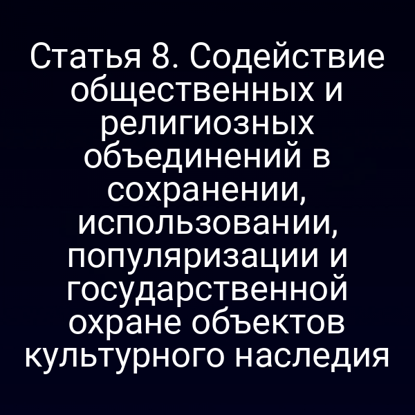 Статья 8. Содействие общественных и религиозных объединений в сохранении, использовании, популяризации и государственной охране объектов культурного наследия