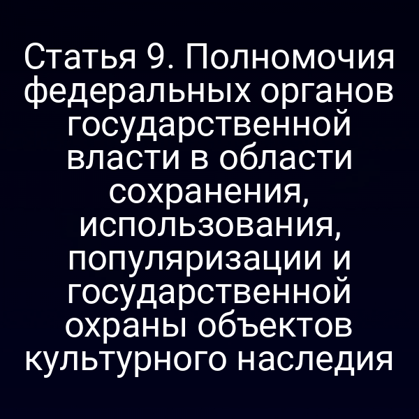 Статья 9. Полномочия федеральных органов государственной власти в области сохранения, использования, популяризации и государственной охраны объектов культурного наследия