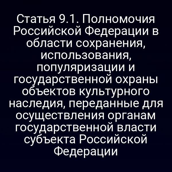 Статья 9.1. Полномочия Российской Федерации в области сохранения, использования, популяризации и государственной охраны объектов культурного наследия, переданные для осуществления органам государственной власти субъекта Российской Федерации