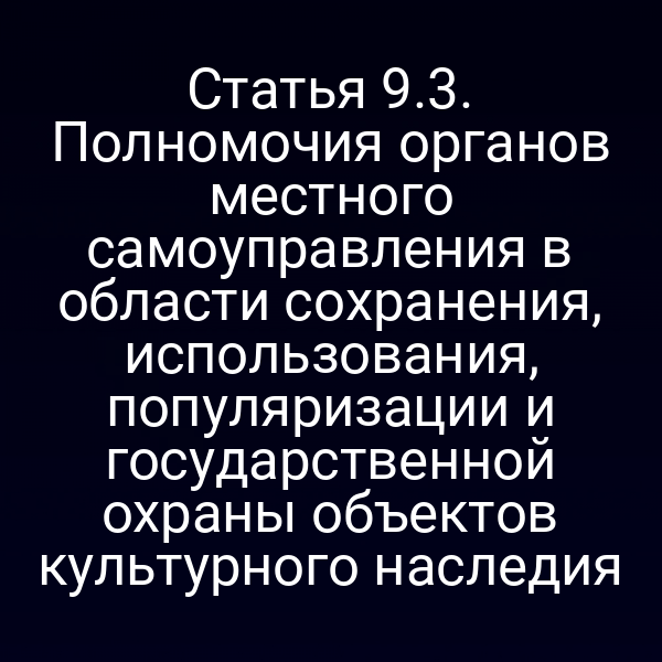 Статья 9.3. Полномочия органов местного самоуправления в области сохранения, использования, популяризации и государственной охраны объектов культурного наследия