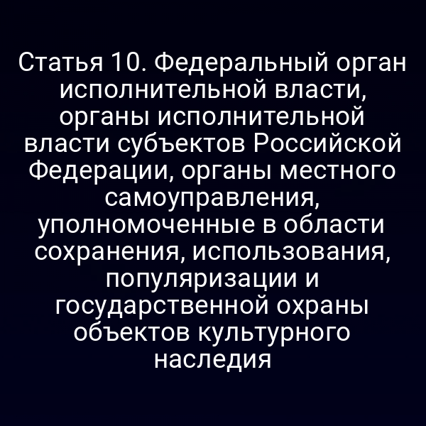 Статья 10. Федеральный орган исполнительной власти, органы исполнительной власти субъектов Российской Федерации, органы местного самоуправления, уполномоченные в области сохранения, использования, популяризации и государственной охраны объектов культурного наследия
