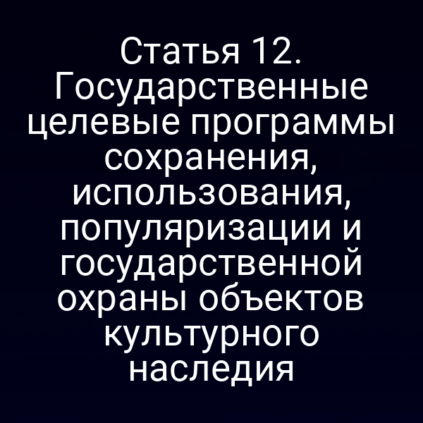 Статья 12. Государственные целевые программы сохранения, использования, популяризации и государственной охраны объектов культурного наследия