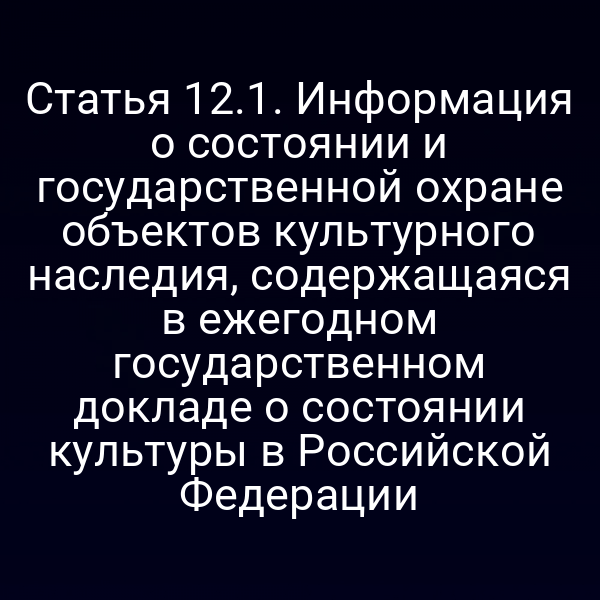 Статья 12.1. Информация о состоянии и государственной охране объектов культурного наследия, содержащаяся в ежегодном государственном докладе о состоянии культуры в Российской Федерации