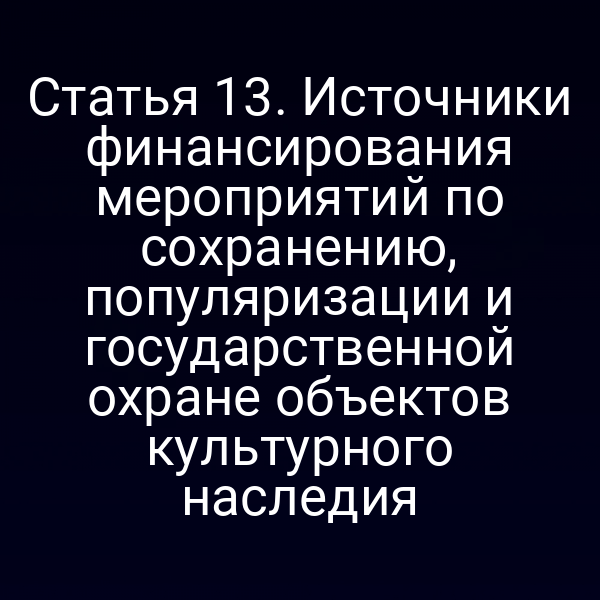 Статья 13. Источники финансирования мероприятий по сохранению, популяризации и государственной охране объектов культурного наследия