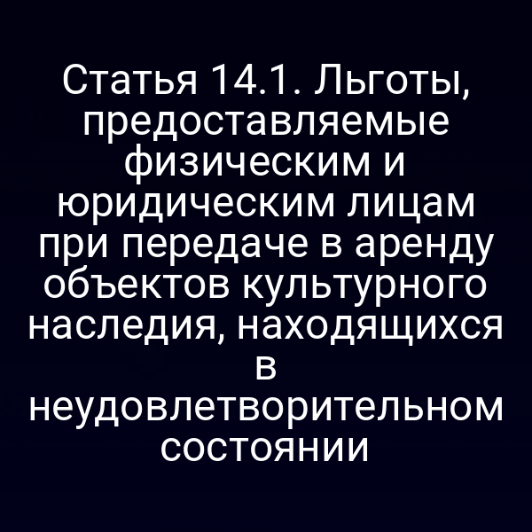 Статья 14.1. Льготы, предоставляемые физическим и юридическим лицам при передаче в аренду объектов культурного наследия, находящихся в неудовлетворительном состоянии