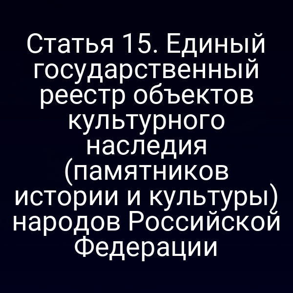 Статья 15. Единый государственный реестр объектов культурного наследия (памятников истории и культуры) народов Российской Федерации