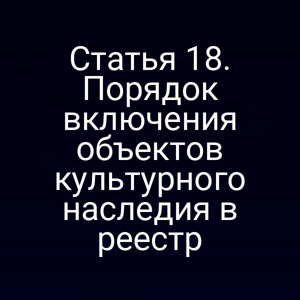 Статья 18. Порядок включения объектов культурного наследия в реестр
