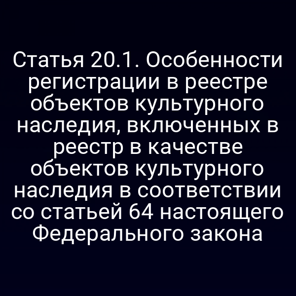 Статья 20.1. Особенности регистрации в реестре объектов культурного наследия, включенных в реестр в качестве объектов культурного наследия в соответствии со статьей 64 настоящего Федерального закона