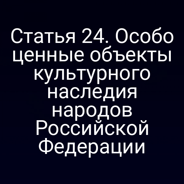Статья 24. Особо ценные объекты культурного наследия народов Российской Федерации