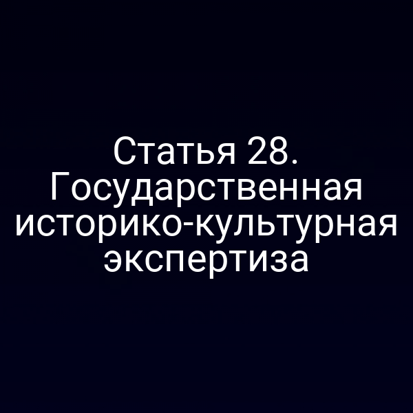 Статья 28. Государственная историко-культурная экспертиза