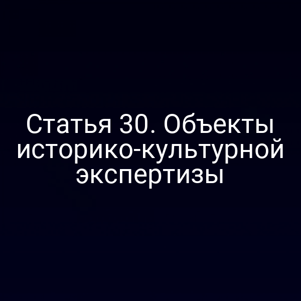 Статья 30. Объекты историко-культурной экспертизы