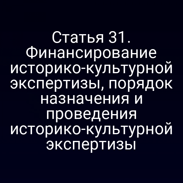 Статья 31. Финансирование историко-культурной экспертизы, порядок назначения и проведения историко-культурной экспертизы