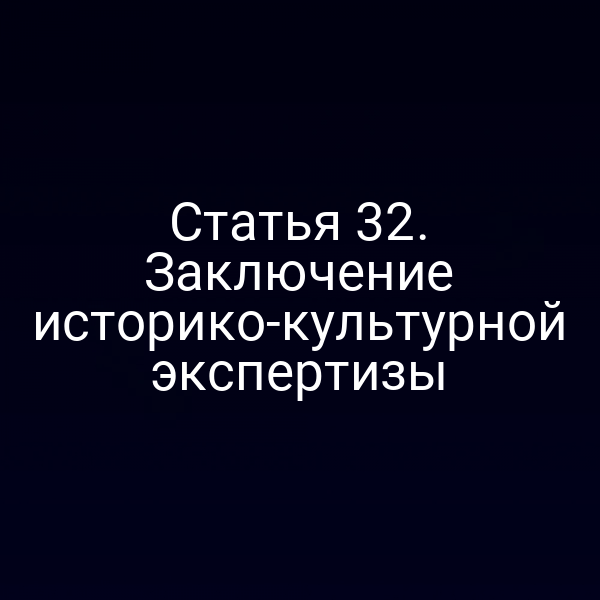 Статья 32. Заключение историко-культурной экспертизы