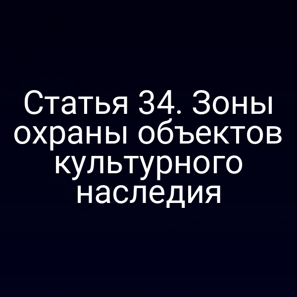 Статья 34. Зоны охраны объектов культурного наследия