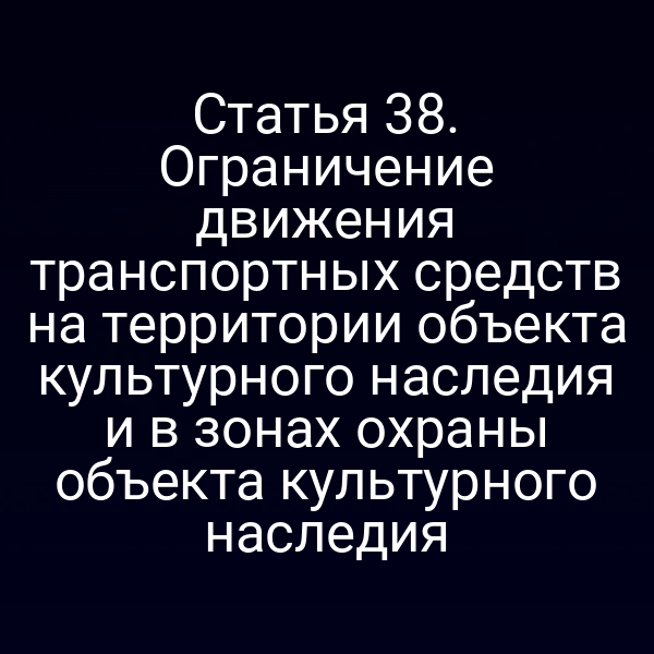 Статья 38. Ограничение движения транспортных средств на территории объекта культурного наследия и в зонах охраны объекта культурного наследия