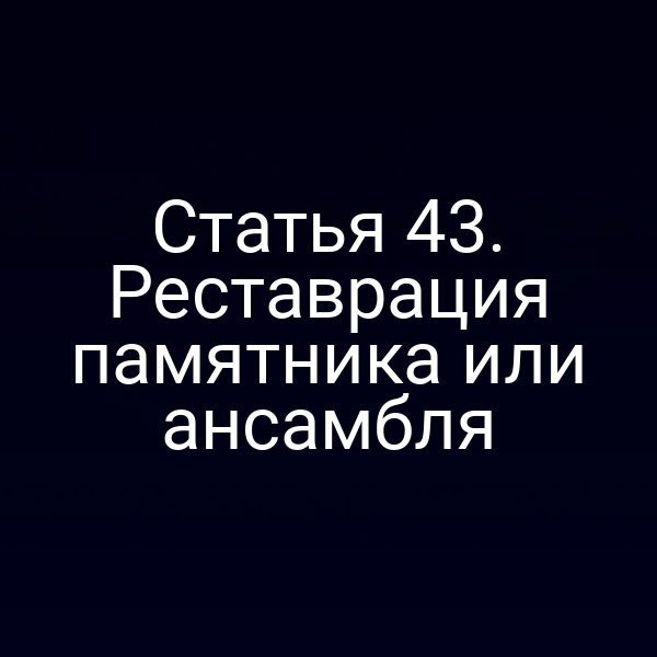Статья 43. Реставрация памятника или ансамбля