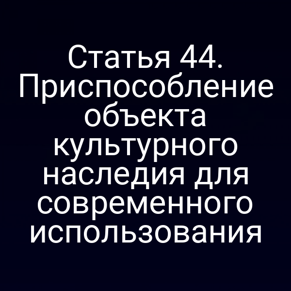 Статья 44. Приспособление объекта культурного наследия для современного использования