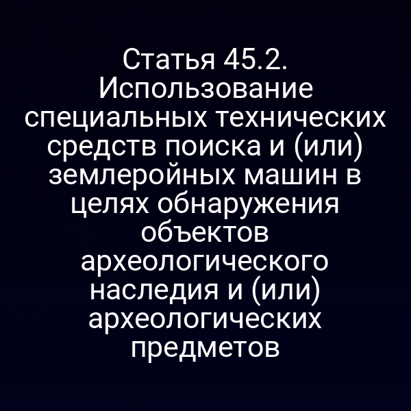 Статья 45.2. Использование специальных технических средств поиска и (или) землеройных машин в целях обнаружения объектов археологического наследия и (или) археологических предметов