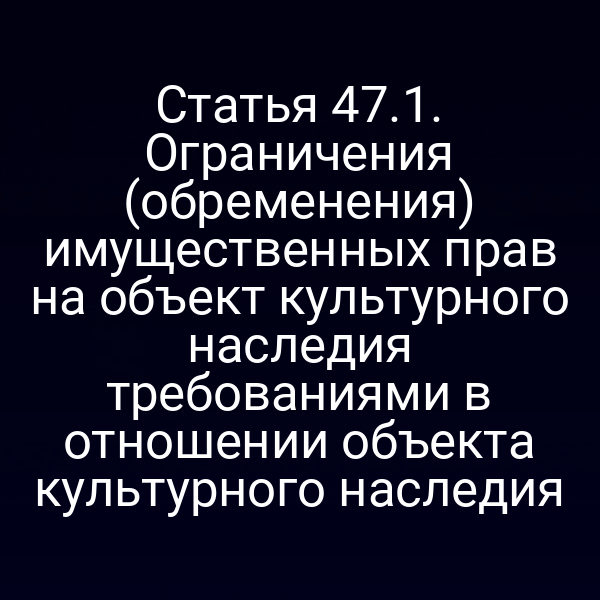 Статья 47.1. Ограничения (обременения) имущественных прав на объект культурного наследия требованиями в отношении объекта культурного наследия
