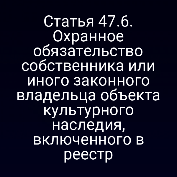 Статья 47.6. Охранное обязательство собственника или иного законного владельца объекта культурного наследия, включенного в реестр