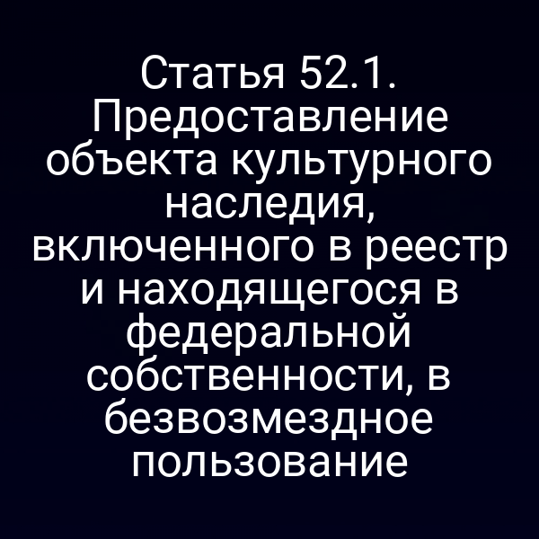 Статья 52.1. Предоставление объекта культурного наследия, включенного в реестр и находящегося в федеральной собственности, в безвозмездное пользование