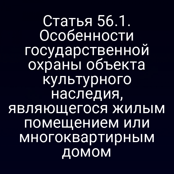 Статья 56.1. Особенности государственной охраны объекта культурного наследия, являющегося жилым помещением или многоквартирным домом
