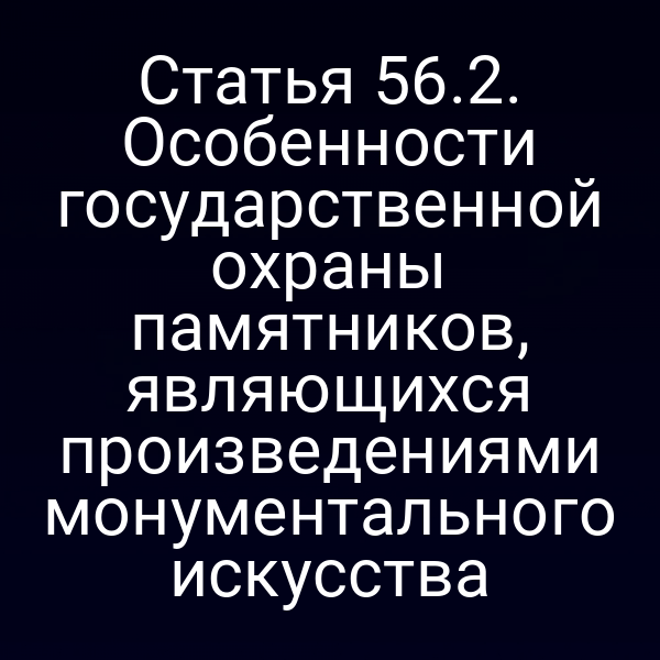 Статья 56.2. Особенности государственной охраны памятников, являющихся произведениями монументального искусства