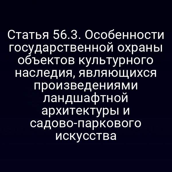 Статья 56.3. Особенности государственной охраны объектов культурного наследия, являющихся произведениями ландшафтной архитектуры и садово-паркового искусства