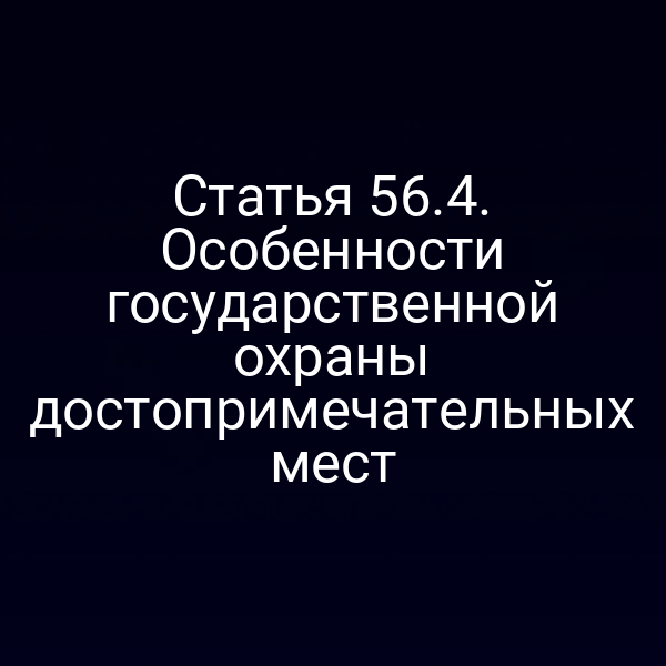 Статья 56.4. Особенности государственной охраны достопримечательных мест