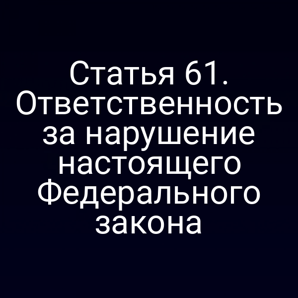 Статья 61. Ответственность за нарушение настоящего Федерального закона