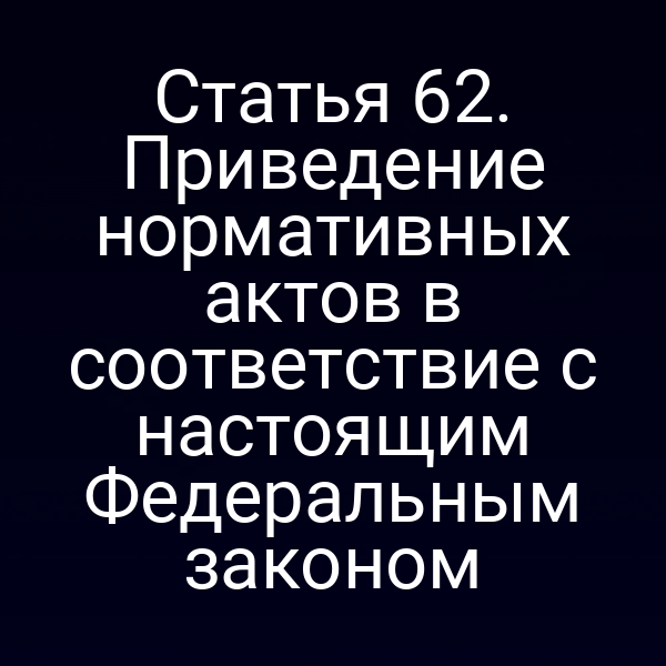 Статья 62. Приведение нормативных актов в соответствие с настоящим Федеральным законом