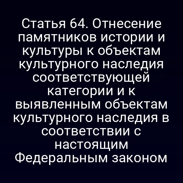 Статья 64. Отнесение памятников истории и культуры к объектам культурного наследия соответствующей категории и к выявленным объектам культурного наследия в соответствии с настоящим Федеральным законом