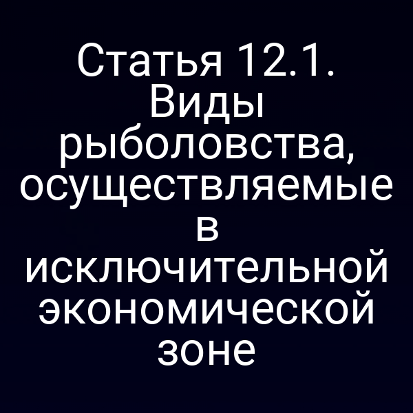 Статья 12.1. Виды рыболовства, осуществляемые в исключительной экономической зоне