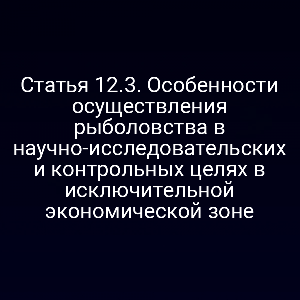 Статья 12.3. Особенности осуществления рыболовства в научно-исследовательских и контрольных целях в исключительной экономической зоне