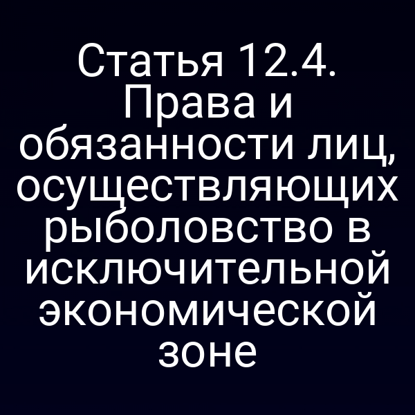 Статья 12.4. Права и обязанности лиц, осуществляющих рыболовство в исключительной экономической зоне