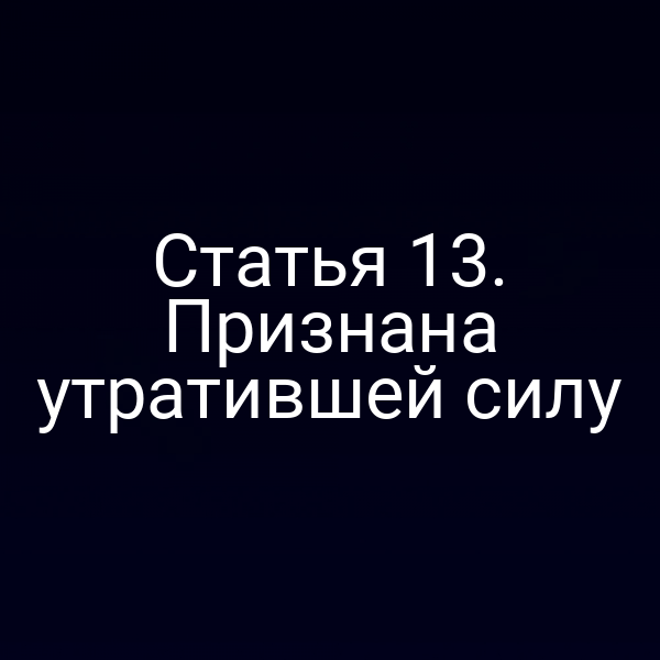 Статья 13. Признана утратившей силу
