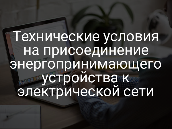 Технические условия на присоединение энергопринимающего устройства к электрической сети