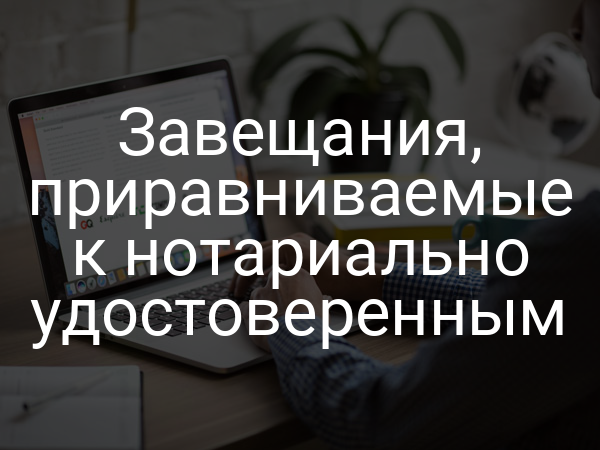 Завещания, приравниваемые к нотариально удостоверенным