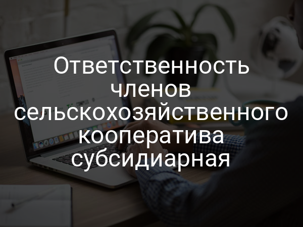 Ответственность членов сельскохозяйственного кооператива субсидиарная