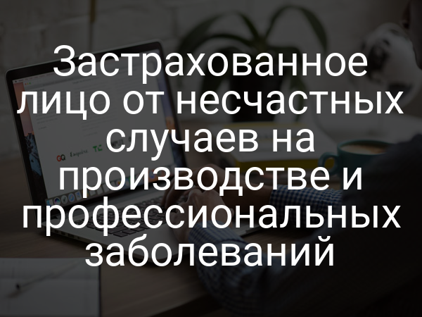 Застрахованное лицо от несчастных случаев на производстве и профессиональных заболеваний