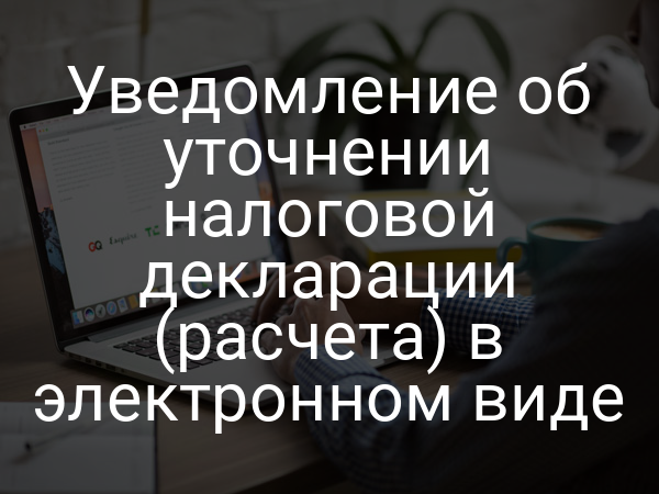 Уведомление об уточнении налоговой декларации (расчета) в электронном виде